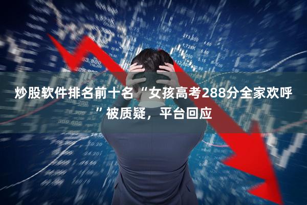 炒股软件排名前十名 “女孩高考288分全家欢呼”被质疑，平台回应