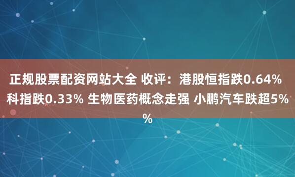 正规股票配资网站大全 收评：港股恒指跌0.64% 科指跌0.33% 生物医药概念走强 小鹏汽车跌超5%