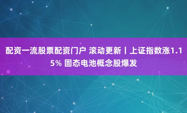 配资一流股票配资门户 滚动更新丨上证指数涨1.15% 固态电池概念股爆发