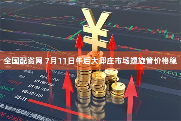 全国配资网 7月11日午后大邱庄市场螺旋管价格稳