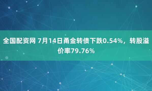 全国配资网 7月14日甬金转债下跌0.54%，转股溢价率79.76%