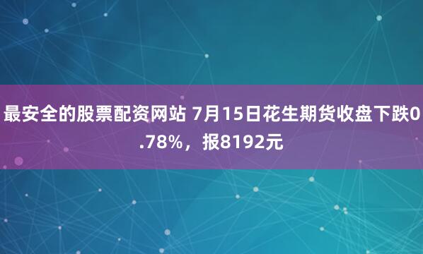 最安全的股票配资网站 7月15日花生期货收盘下跌0.78%，报8192元