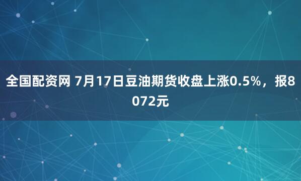 全国配资网 7月17日豆油期货收盘上涨0.5%，报8072元