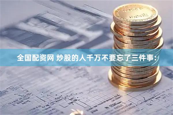 全国配资网 炒股的人千万不要忘了三件事：