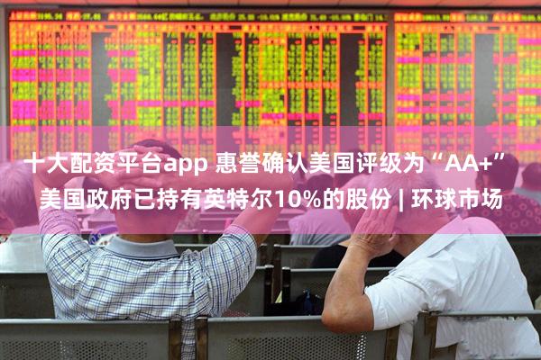 十大配资平台app 惠誉确认美国评级为“AA+” 美国政府已持有英特尔10%的股份 | 环球市场