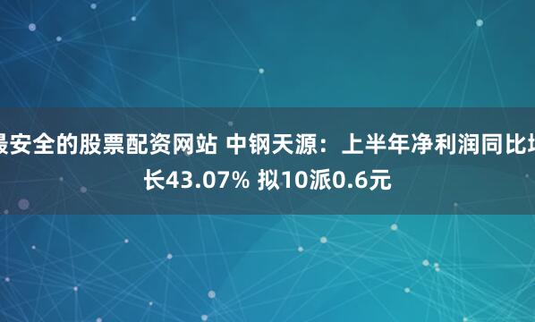 最安全的股票配资网站 中钢天源：上半年净利润同比增长43.07% 拟10派0.6元