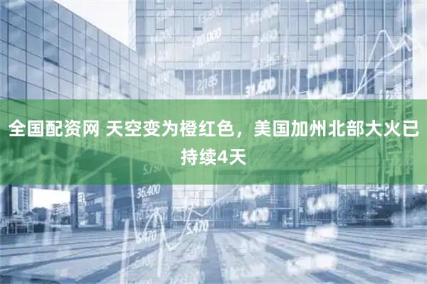 全国配资网 天空变为橙红色，美国加州北部大火已持续4天