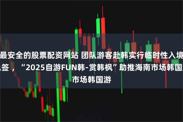 最安全的股票配资网站 团队游客赴韩实行临时性入境免签 ，“2025自游FUN韩-赏韩枫”助推海南市场韩国游