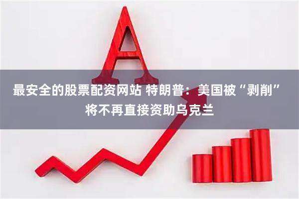 最安全的股票配资网站 特朗普：美国被“剥削” 将不再直接资助乌克兰