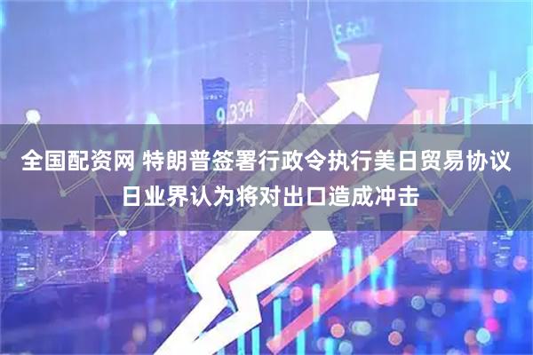 全国配资网 特朗普签署行政令执行美日贸易协议 日业界认为将对出口造成冲击