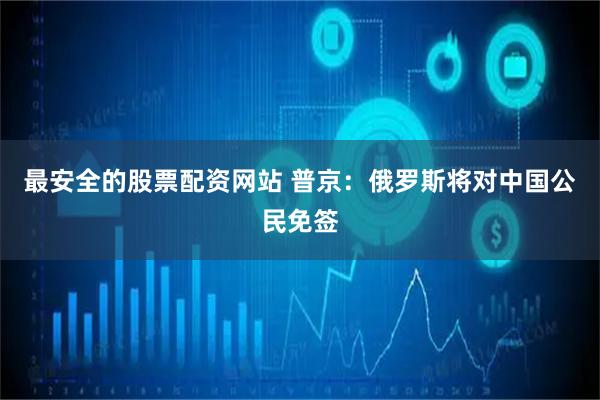 最安全的股票配资网站 普京：俄罗斯将对中国公民免签