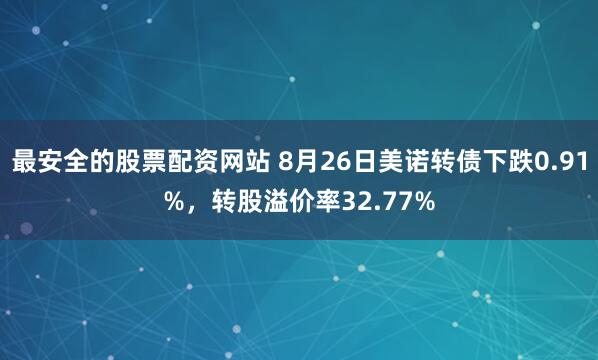 最安全的股票配资网站 8月26日美诺转债下跌0.91%，转股溢价率32.77%