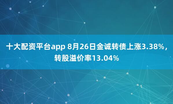 十大配资平台app 8月26日金诚转债上涨3.38%，转股溢价率13.04%