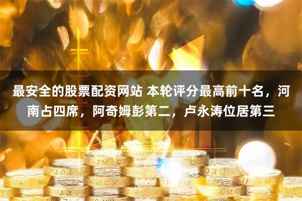 最安全的股票配资网站 本轮评分最高前十名，河南占四席，阿奇姆彭第二，卢永涛位居第三