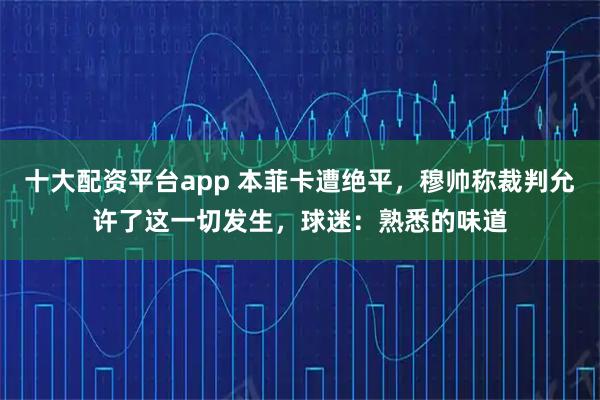 十大配资平台app 本菲卡遭绝平，穆帅称裁判允许了这一切发生，球迷：熟悉的味道