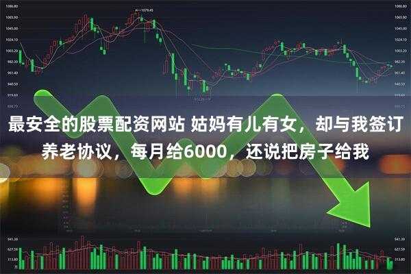 最安全的股票配资网站 姑妈有儿有女，却与我签订养老协议，每月给6000，还说把房子给我