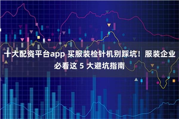 十大配资平台app 买服装检针机别踩坑！服装企业必看这 5 大避坑指南