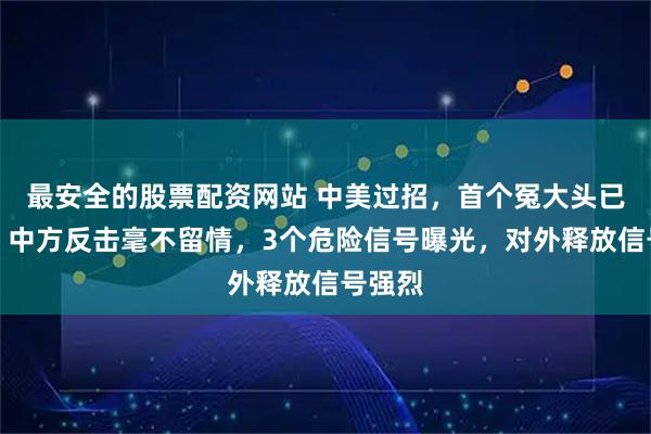最安全的股票配资网站 中美过招，首个冤大头已出局！中方反击毫不留情，3个危险信号曝光，对外释放信号强烈