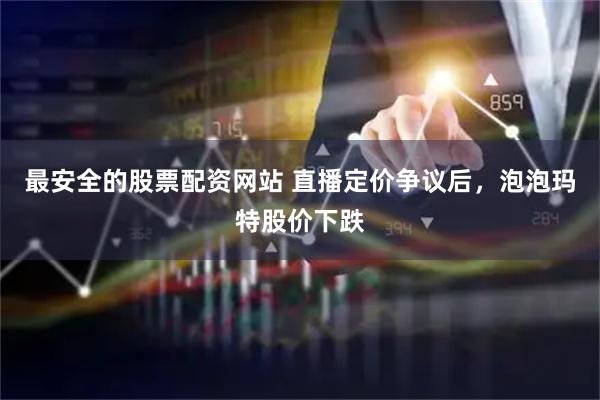 最安全的股票配资网站 直播定价争议后，泡泡玛特股价下跌
