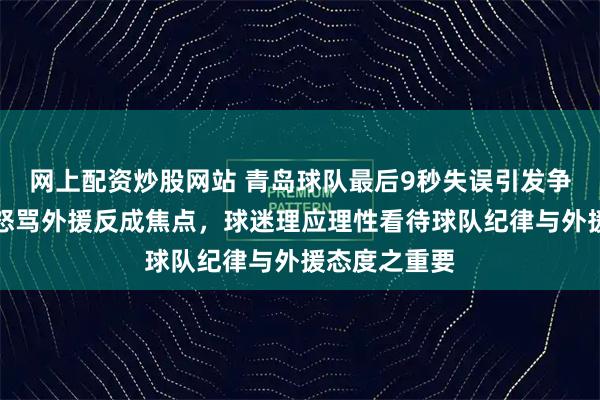 网上配资炒股网站 青岛球队最后9秒失误引发争议，刘维伟怒骂外援反成焦点，球迷理应理性看待球队纪律与外援态度之重要